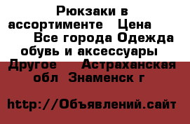 Рюкзаки в ассортименте › Цена ­ 3 500 - Все города Одежда, обувь и аксессуары » Другое   . Астраханская обл.,Знаменск г.